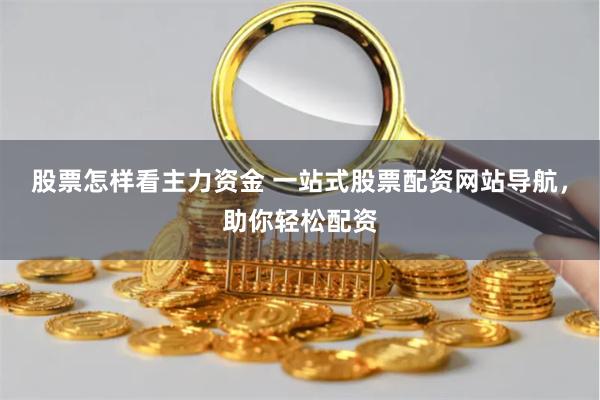 股票怎样看主力资金 一站式股票配资网站导航，助你轻松配资