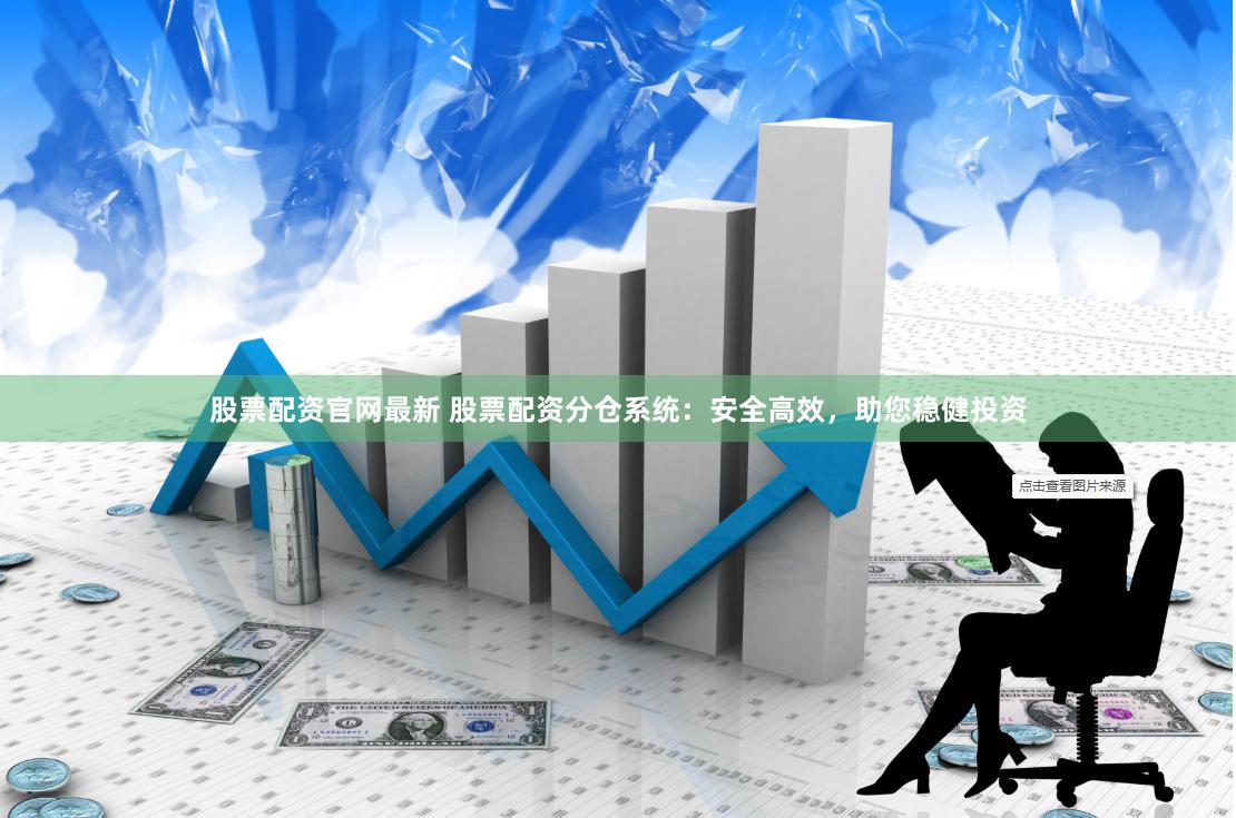 股票配资官网最新 股票配资分仓系统：安全高效，助您稳健投资