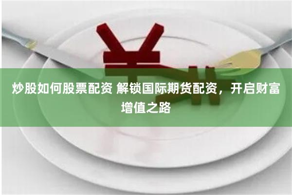 炒股如何股票配资 解锁国际期货配资，开启财富增值之路