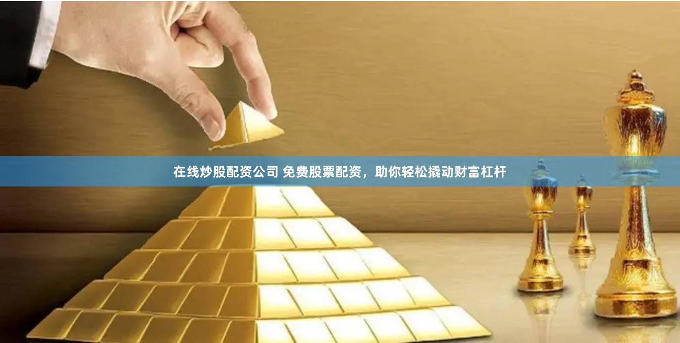 在线炒股配资公司 免费股票配资，助你轻松撬动财富杠杆