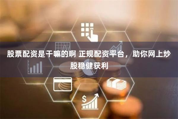 股票配资是干嘛的啊 正规配资平台，助你网上炒股稳健获利