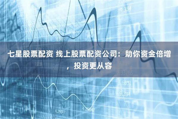 七星股票配资 线上股票配资公司：助你资金倍增，投资更从容