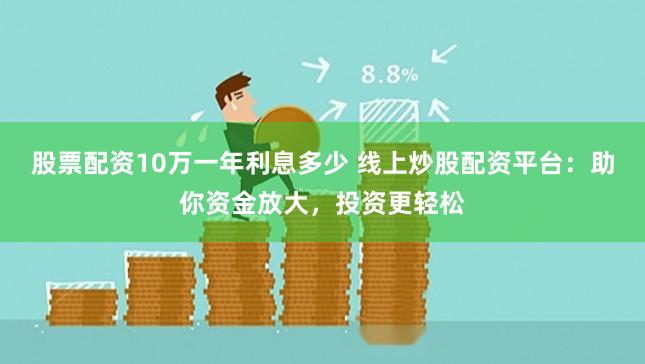 股票配资10万一年利息多少 线上炒股配资平台：助你资金放大，投资更轻松