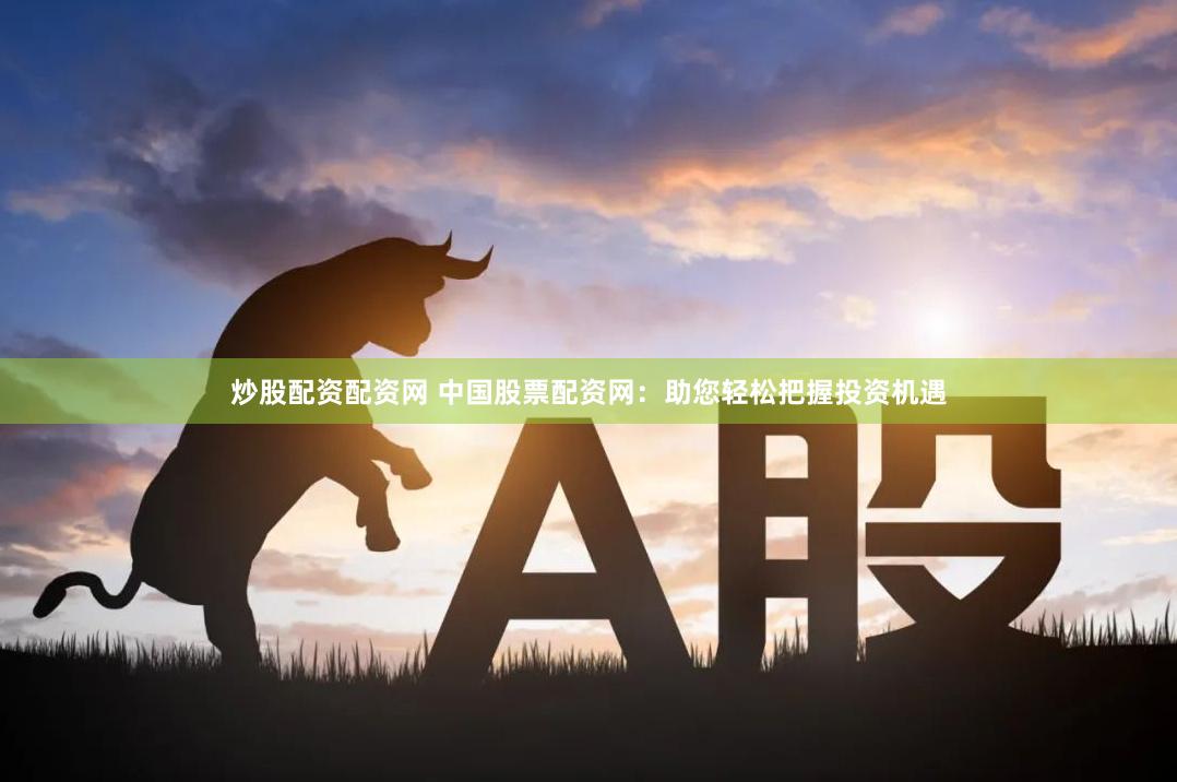 炒股配资配资网 中国股票配资网：助您轻松把握投资机遇