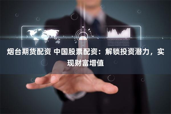 烟台期货配资 中国股票配资：解锁投资潜力，实现财富增值