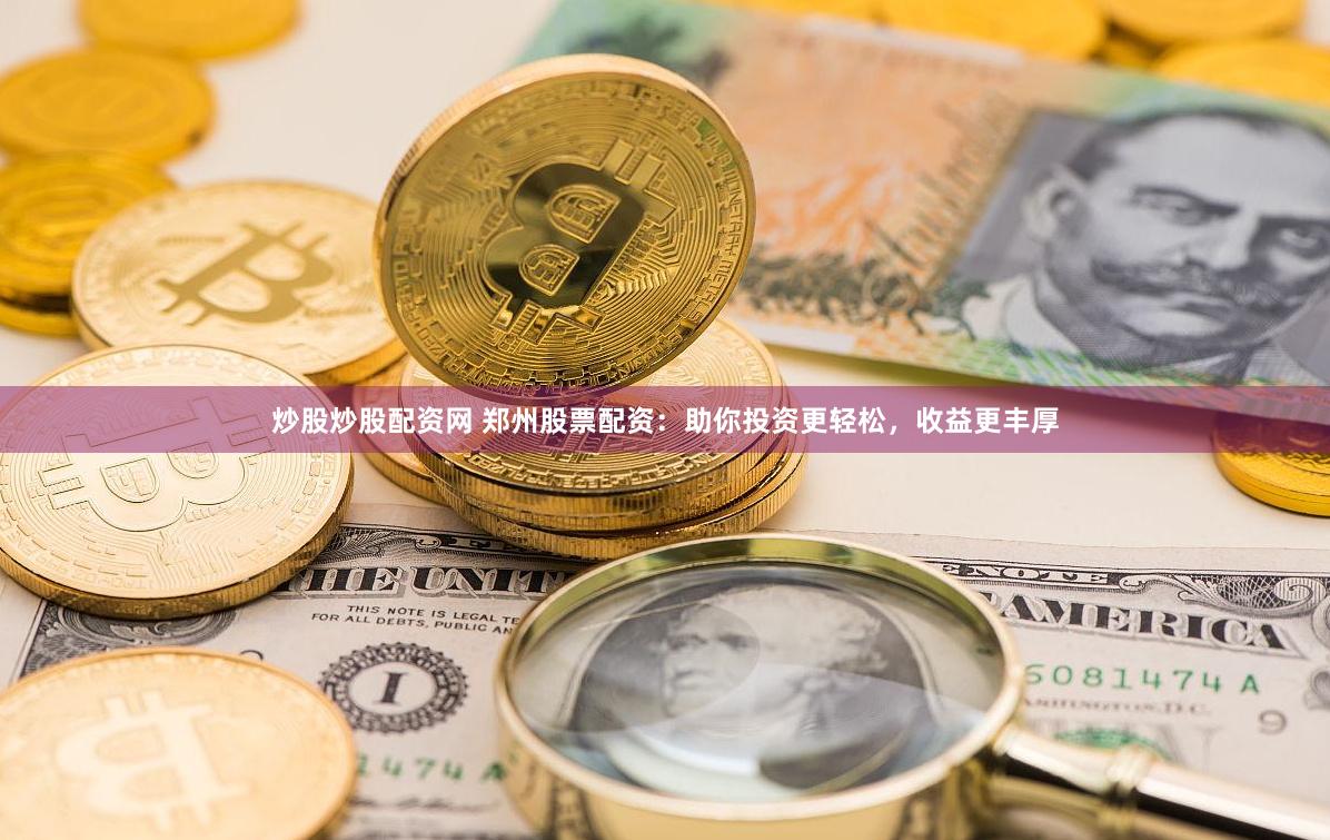 炒股炒股配资网 郑州股票配资：助你投资更轻松，收益更丰厚