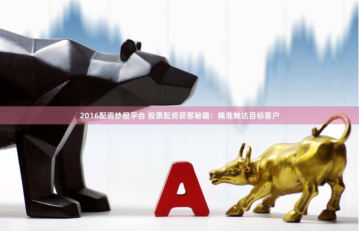 2016配资炒股平台 股票配资获客秘籍：精准触达目标客户
