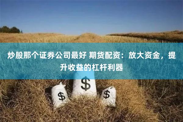 炒股那个证券公司最好 期货配资：放大资金，提升收益的杠杆利器