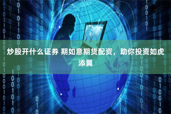 炒股开什么证券 期如意期货配资，助你投资如虎添翼