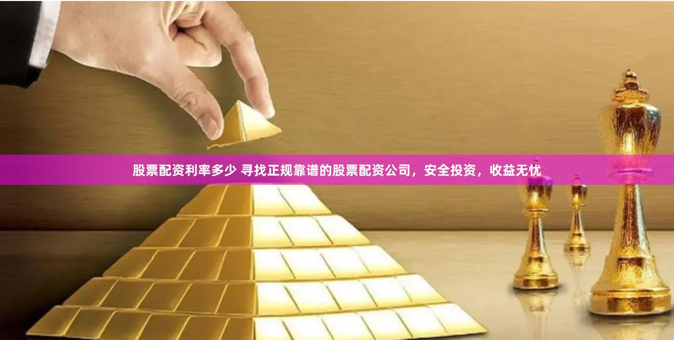 股票配资利率多少 寻找正规靠谱的股票配资公司，安全投资，收益无忧
