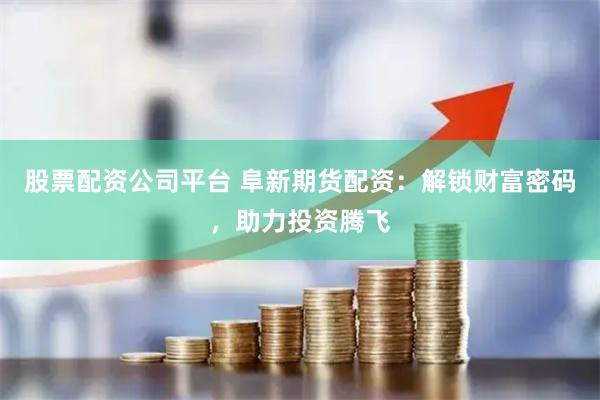 股票配资公司平台 阜新期货配资：解锁财富密码，助力投资腾飞