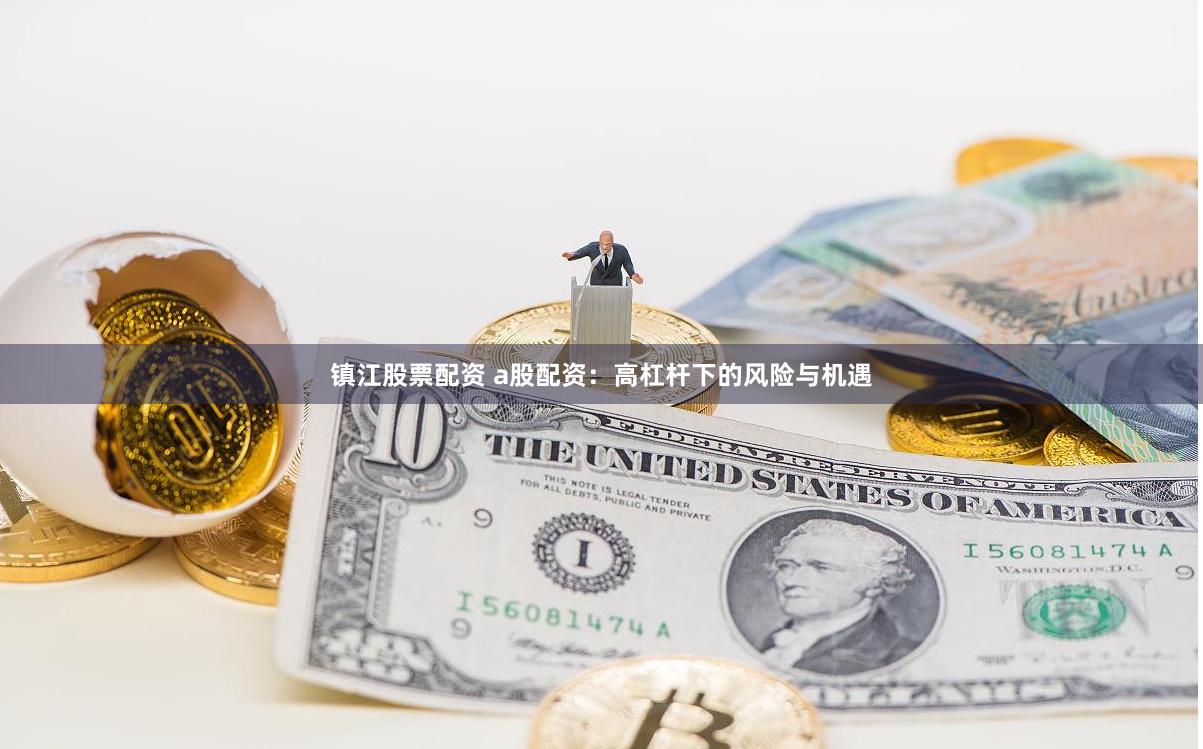 镇江股票配资 a股配资：高杠杆下的风险与机遇