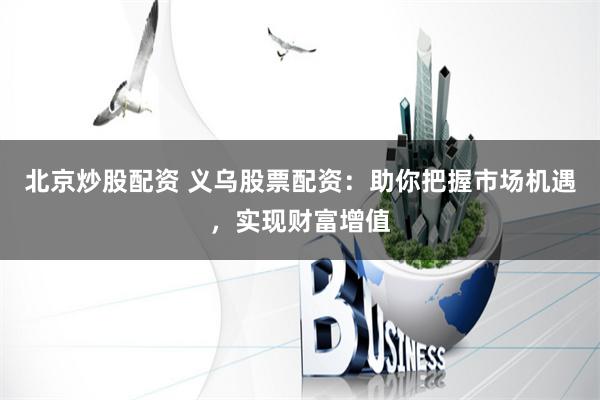 北京炒股配资 义乌股票配资：助你把握市场机遇，实现财富增值