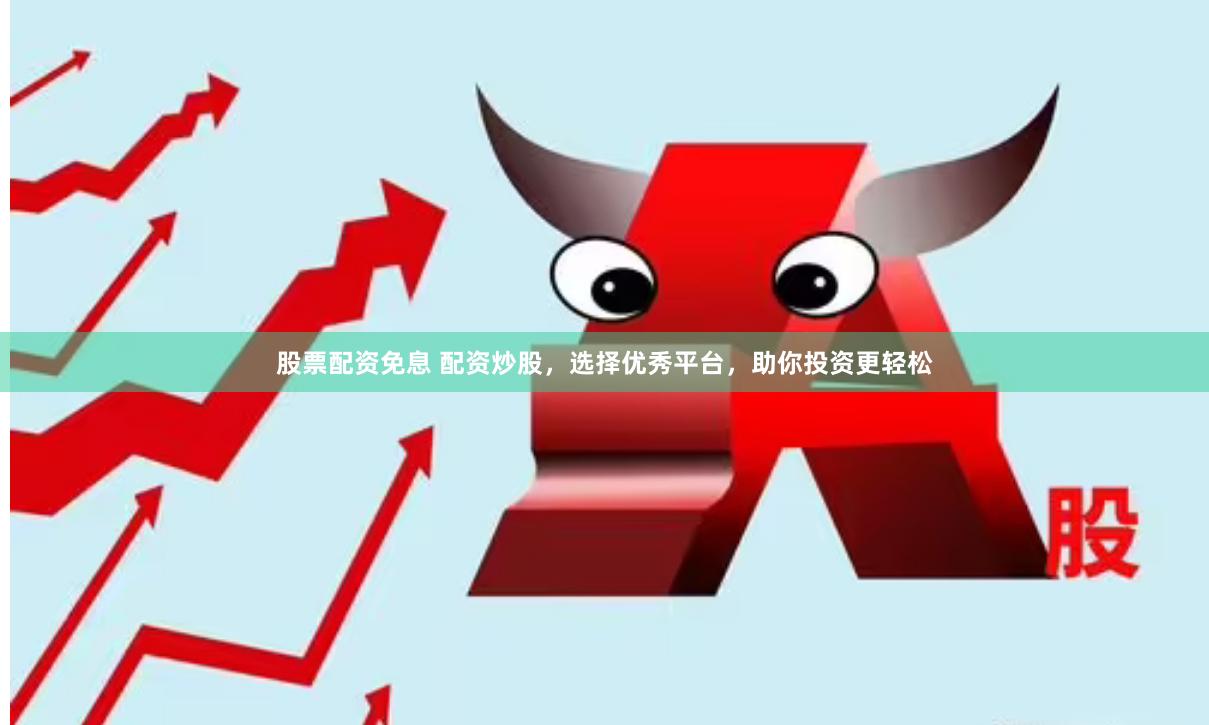 股票配资免息 配资炒股，选择优秀平台，助你投资更轻松