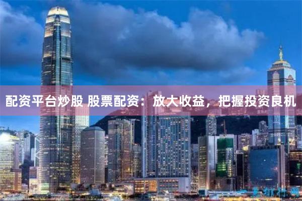 配资平台炒股 股票配资：放大收益，把握投资良机
