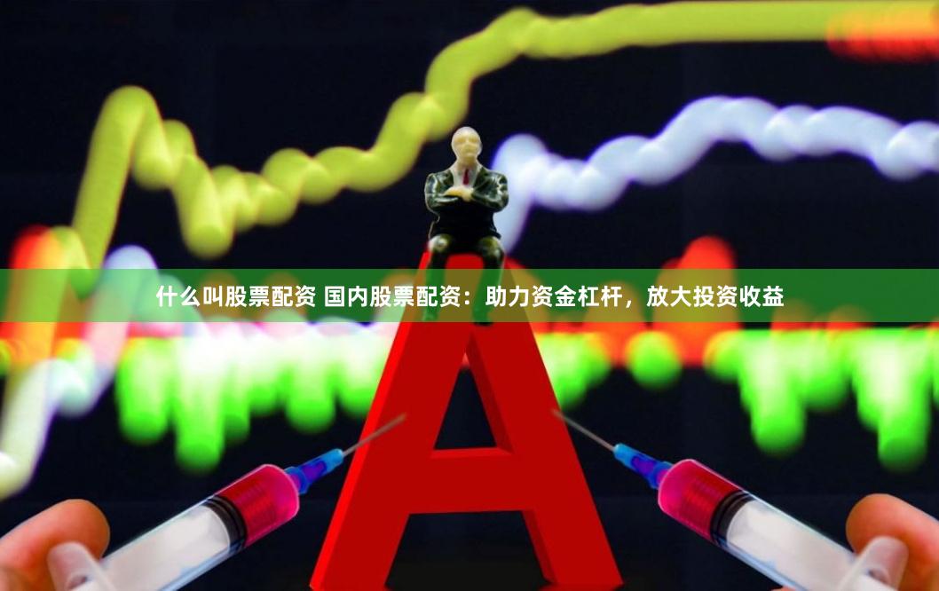 什么叫股票配资 国内股票配资：助力资金杠杆，放大投资收益