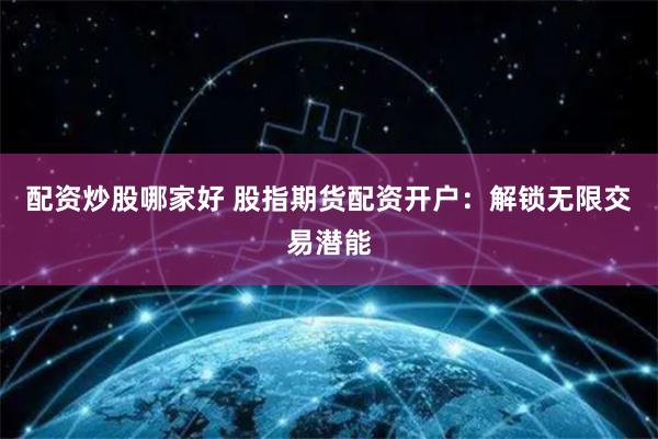 配资炒股哪家好 股指期货配资开户：解锁无限交易潜能