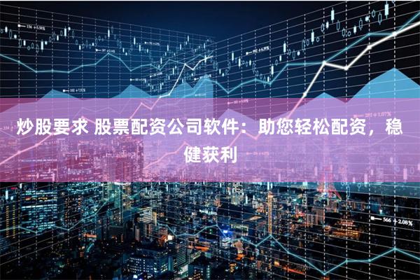 炒股要求 股票配资公司软件：助您轻松配资，稳健获利