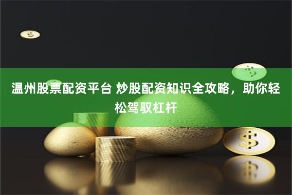 温州股票配资平台 炒股配资知识全攻略，助你轻松驾驭杠杆