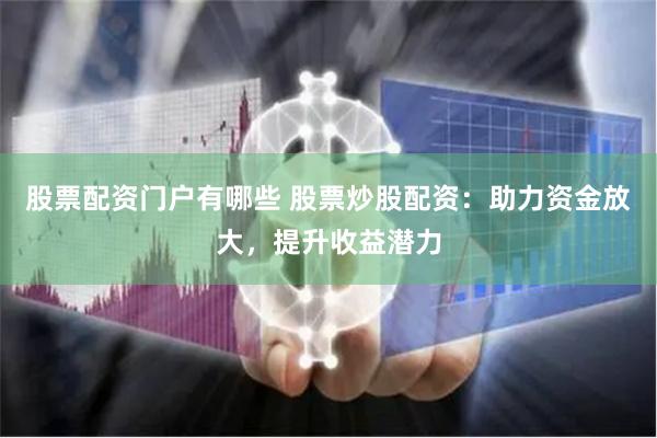 股票配资门户有哪些 股票炒股配资：助力资金放大，提升收益潜力