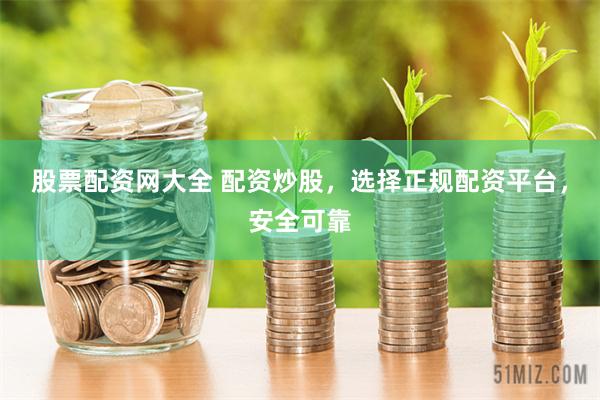 股票配资网大全 配资炒股，选择正规配资平台，安全可靠