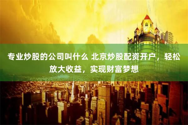 专业炒股的公司叫什么 北京炒股配资开户，轻松放大收益，实现财富梦想