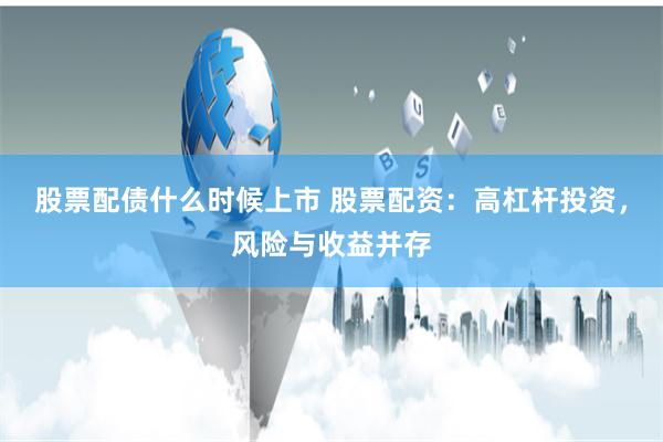 股票配债什么时候上市 股票配资：高杠杆投资，风险与收益并存