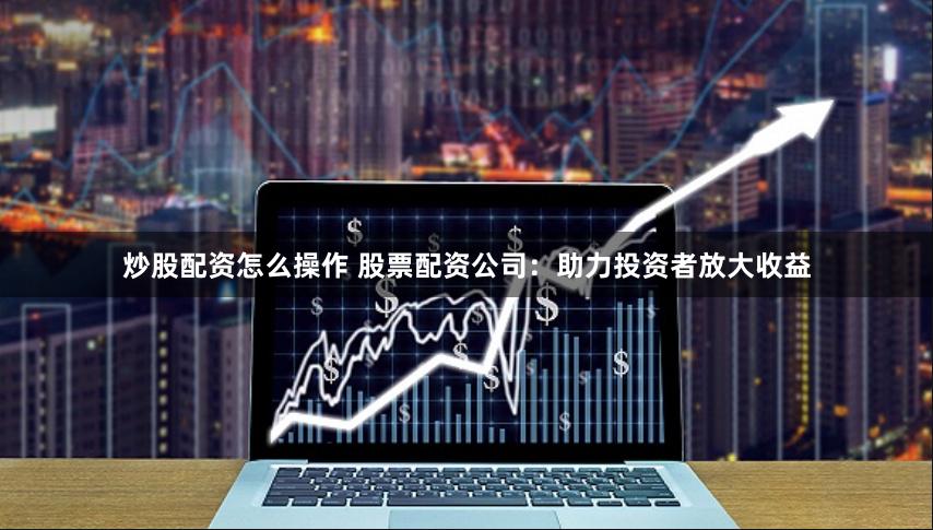 炒股配资怎么操作 股票配资公司：助力投资者放大收益