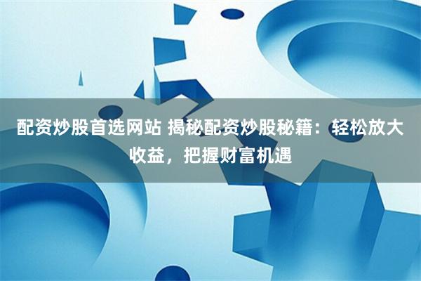 配资炒股首选网站 揭秘配资炒股秘籍：轻松放大收益，把握财富机遇