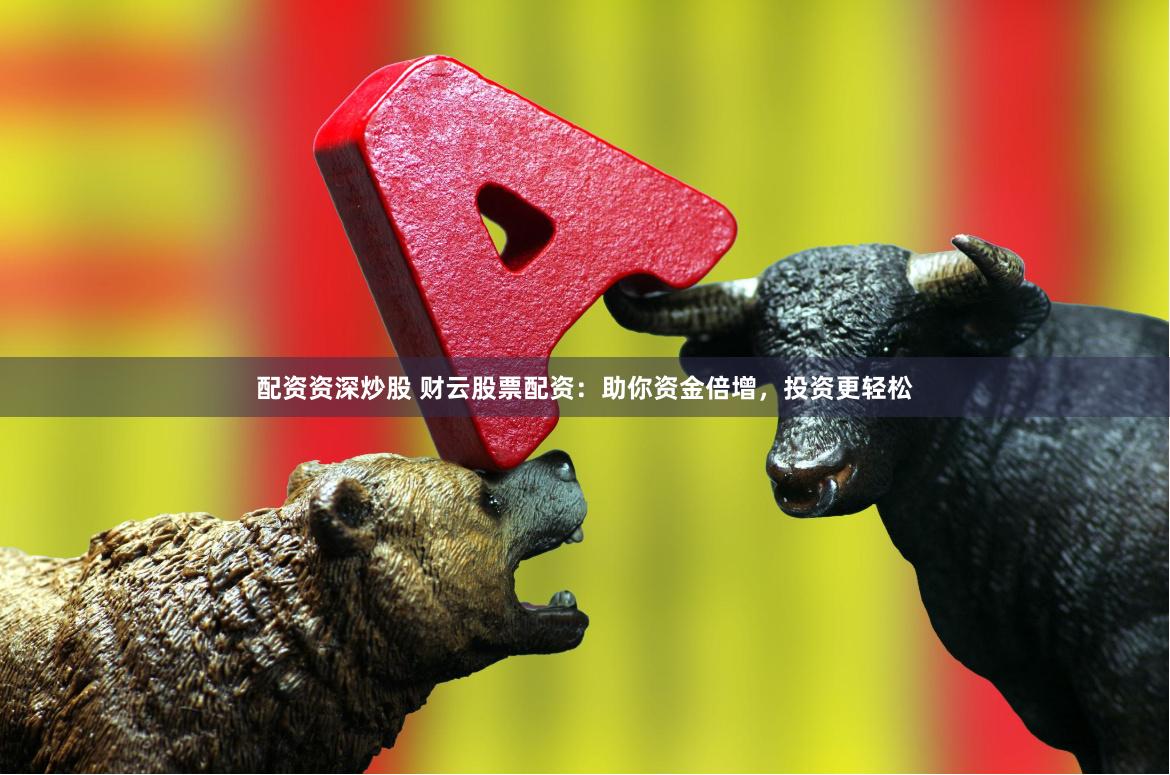 配资资深炒股 财云股票配资：助你资金倍增，投资更轻松