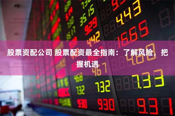 股票资配公司 股票配资最全指南：了解风险，把握机遇