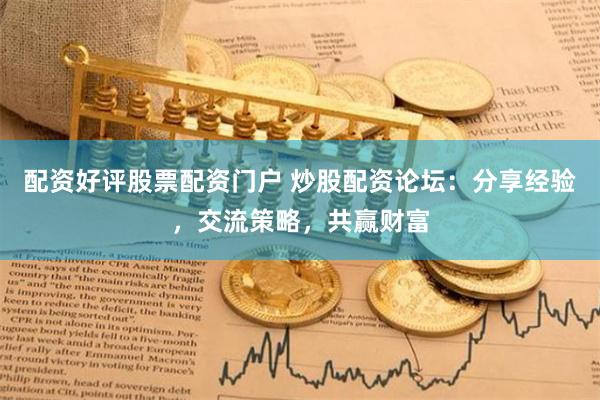 配资好评股票配资门户 炒股配资论坛：分享经验，交流策略，共赢财富