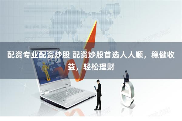 配资专业配资炒股 配资炒股首选人人顺，稳健收益，轻松理财
