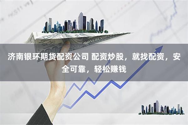济南银环期货配资公司 配资炒股，就找配资，安全可靠，轻松赚钱