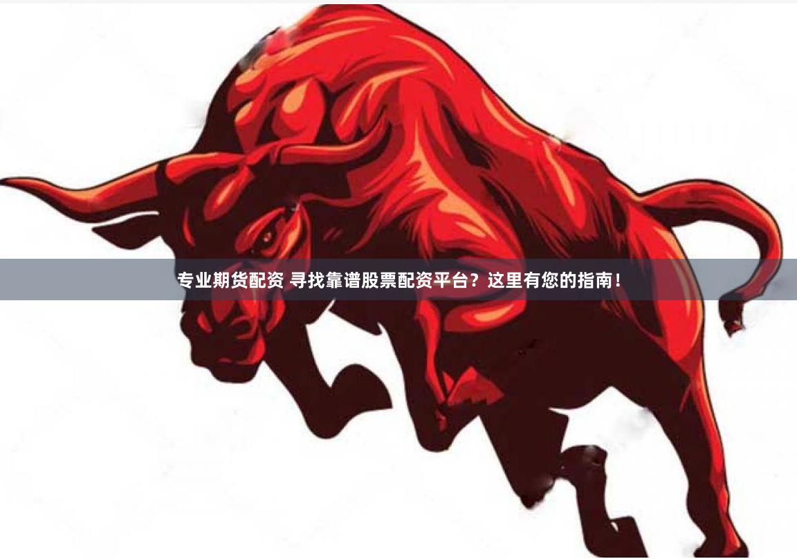 专业期货配资 寻找靠谱股票配资平台？这里有您的指南！