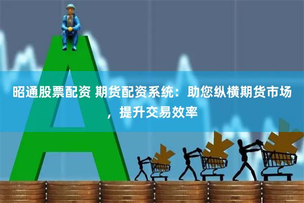 昭通股票配资 期货配资系统：助您纵横期货市场，提升交易效率