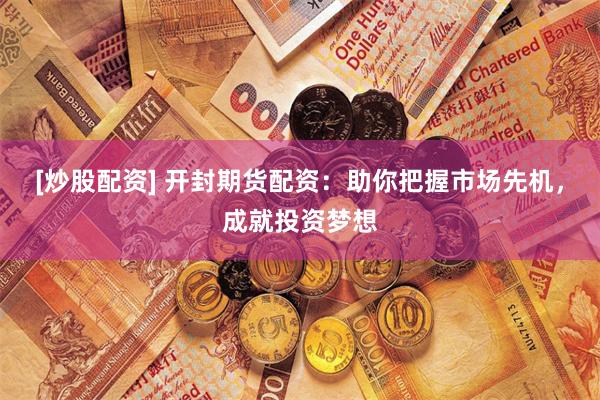 [炒股配资] 开封期货配资：助你把握市场先机，成就投资梦想