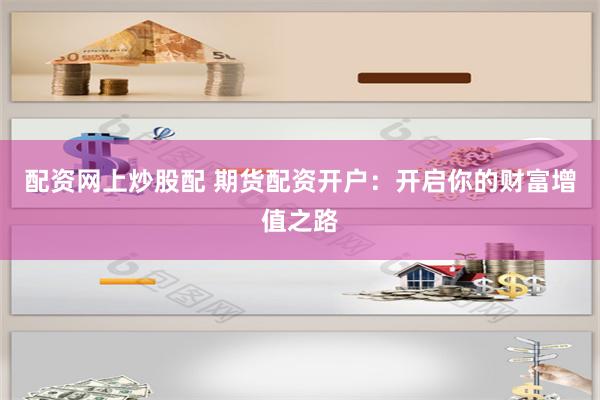 配资网上炒股配 期货配资开户：开启你的财富增值之路