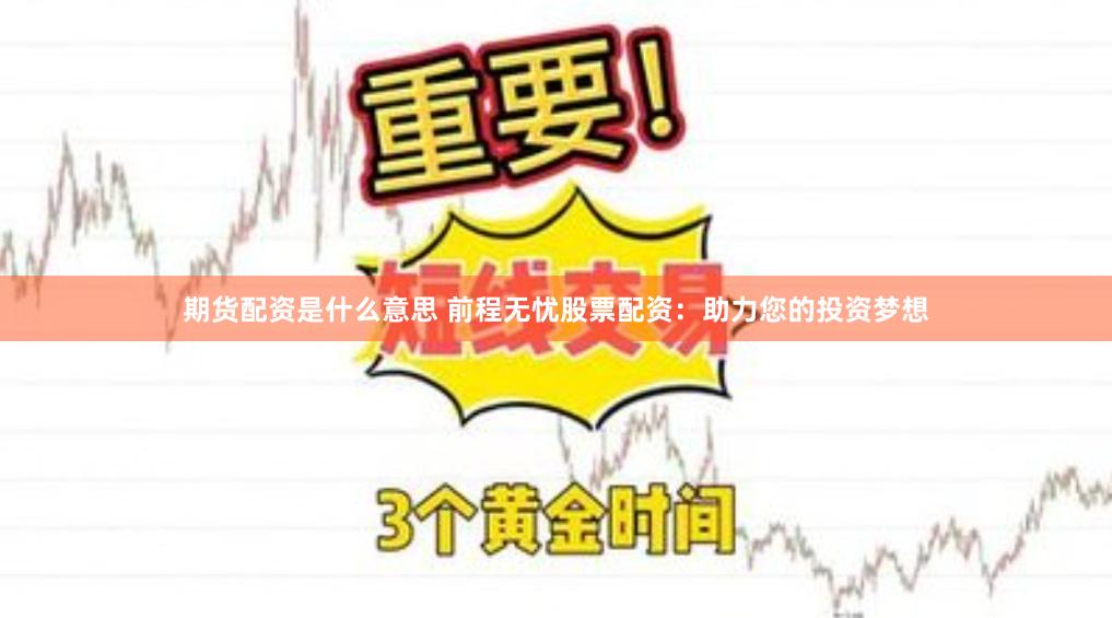 期货配资是什么意思 前程无忧股票配资：助力您的投资梦想
