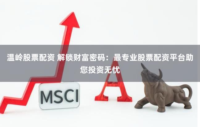 温岭股票配资 解锁财富密码：最专业股票配资平台助您投资无忧