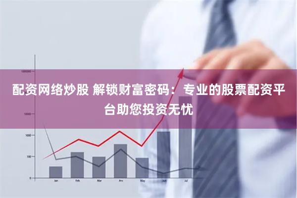 配资网络炒股 解锁财富密码：专业的股票配资平台助您投资无忧