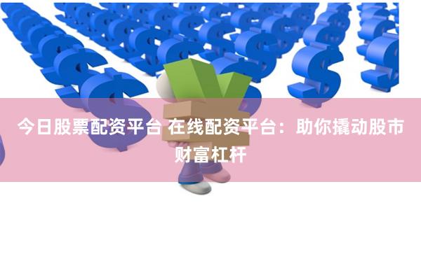 今日股票配资平台 在线配资平台：助你撬动股市财富杠杆
