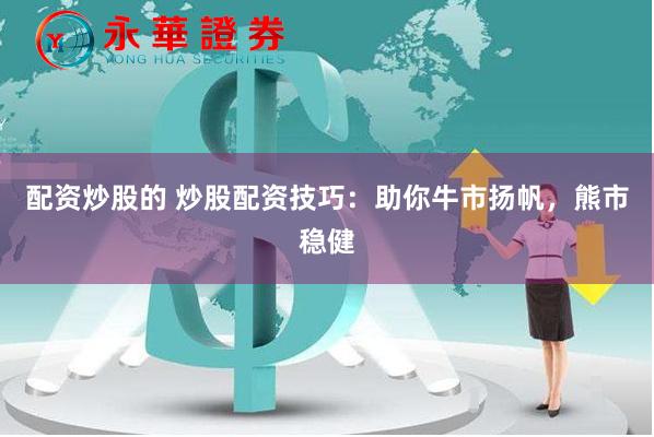 配资炒股的 炒股配资技巧：助你牛市扬帆，熊市稳健