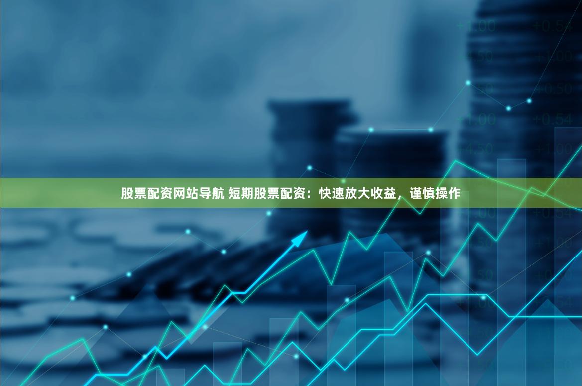 股票配资网站导航 短期股票配资：快速放大收益，谨慎操作