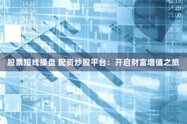 股票短线操盘 配资炒股平台：开启财富增值之旅