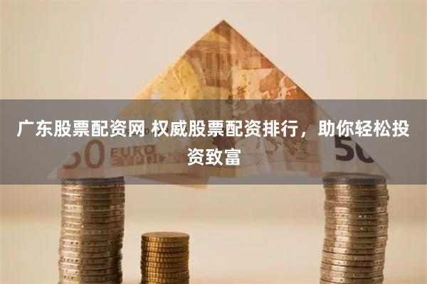 广东股票配资网 权威股票配资排行，助你轻松投资致富