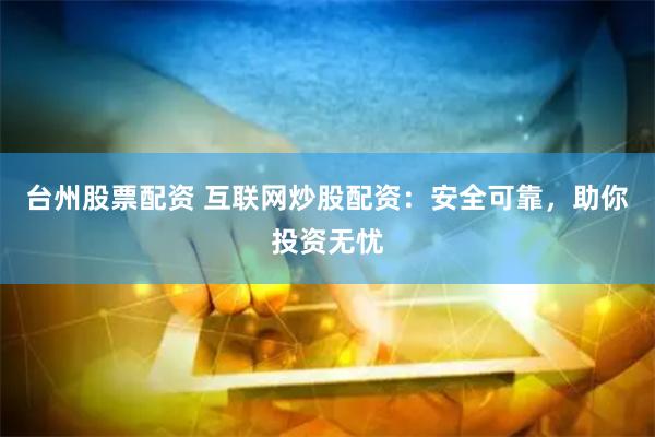 台州股票配资 互联网炒股配资：安全可靠，助你投资无忧