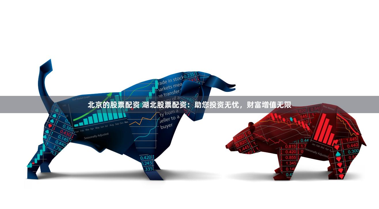北京的股票配资 湖北股票配资：助您投资无忧，财富增值无限