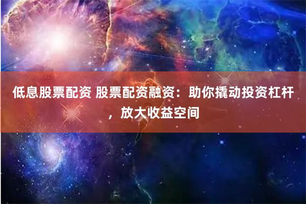 低息股票配资 股票配资融资：助你撬动投资杠杆，放大收益空间