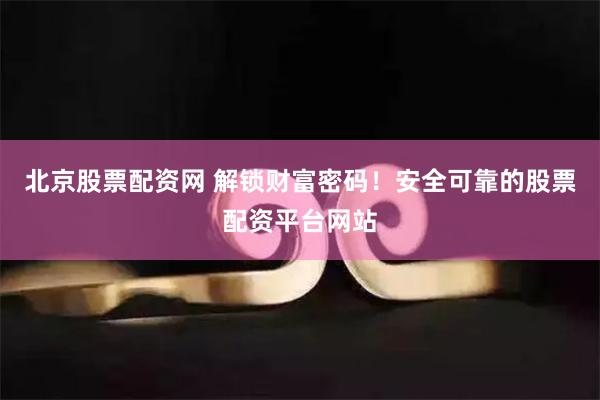 北京股票配资网 解锁财富密码！安全可靠的股票配资平台网站